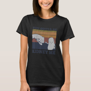 You Gotta Be Kidney Me Pun For A Kidney Donor T-Shirt