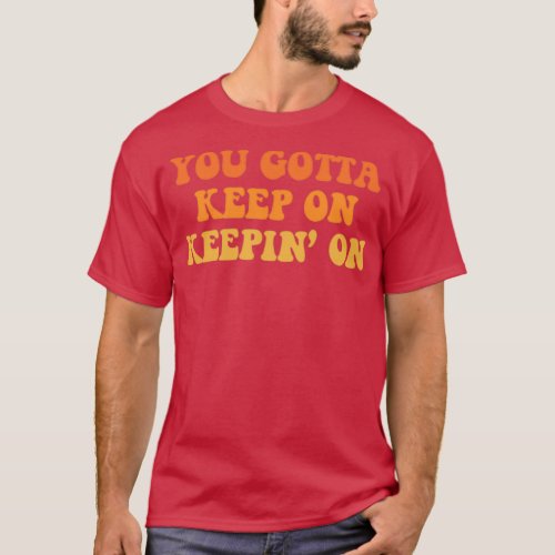 You Gotta Keep On Keepin On  T_Shirt