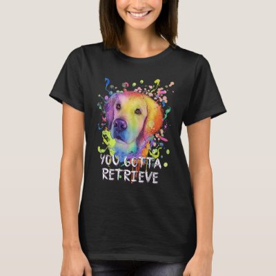 You Gotta Retrieve  Golden Retriever Humor T-Shirt