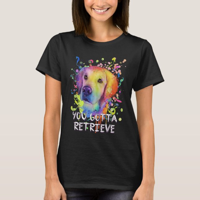 You Gotta Retrieve  Golden Retriever Humor T-Shirt (Front)