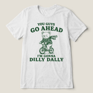 You Guys Go Ahead Im Gonna Dilly Dally Teddy Bear Tri-Blend Shirt