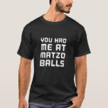 You Had Me At Matzo Balls Passover Matzah Jewish H T-Shirt<br><div class="desc">You Had Me At Matzo Balls Passover Matzah Jewish Hanukkah.</div>