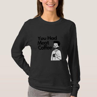 You Had Meat Coffee Everything Caffeine T-Shirt