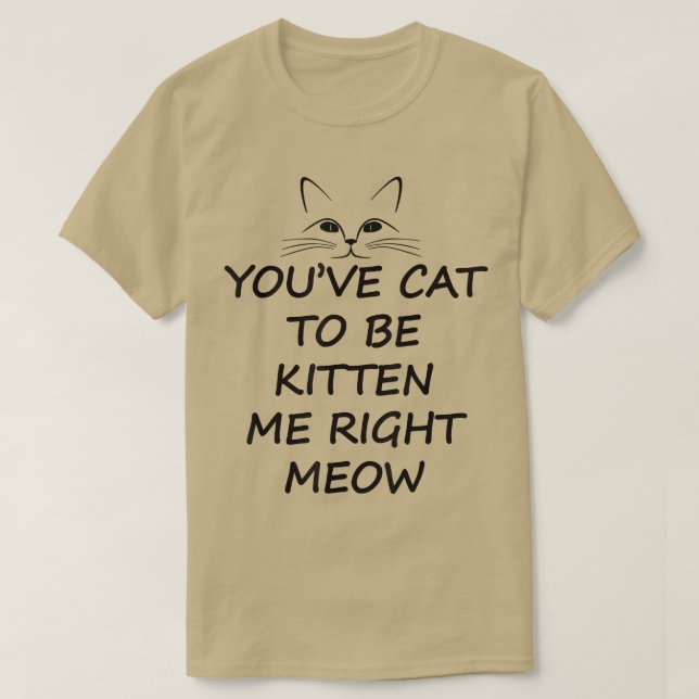 you have cat to be kitten me right meow t  gift  T-Shirt (Design Front)