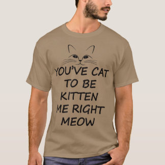 you have cat to be kitten me right meow t gift T-Shirt
