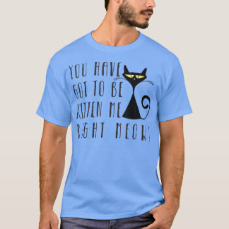 You Have Got To Be Kitten Me Right Now T-Shirt