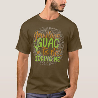 you have guac to be kidding me T-Shirt