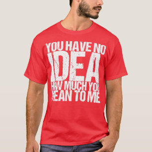 You Have No Idea How Much You Mean To Me T-Shirt