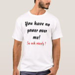 You Have No Power Over Me!, So Ask Nicely ! T-shirt at Zazzle