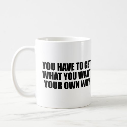 You have to get what you want your own way  coffee mug