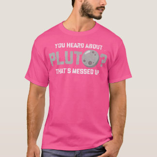You Heard About Pluto Thats Messed Up Funny Astron T-Shirt