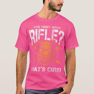You Hunt With Rifle Thats Cute For A Hunting Fan T-Shirt