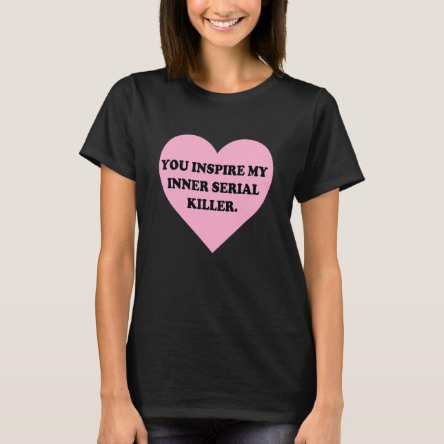 You Inspire My Inner Serial KiIler T-Shirt (Front)