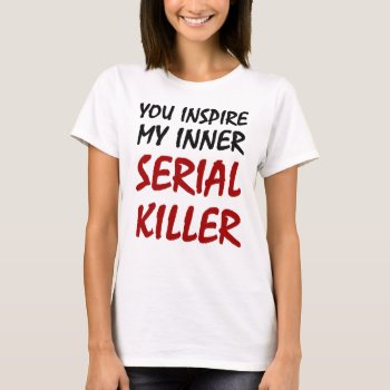 You Inspire My Inner Serial Killer T-shirt by Evahs_Trendy_Tees at Zazzle