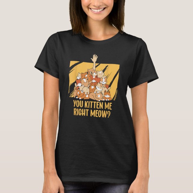 You Kitten Me Right Meow Funny Cat   Humor Cat The T-Shirt (Front)