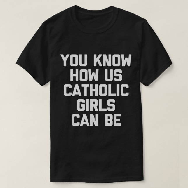 You Know How Us Catholic Girls Can Be  Funny Cute  T-Shirt (Design Front)
