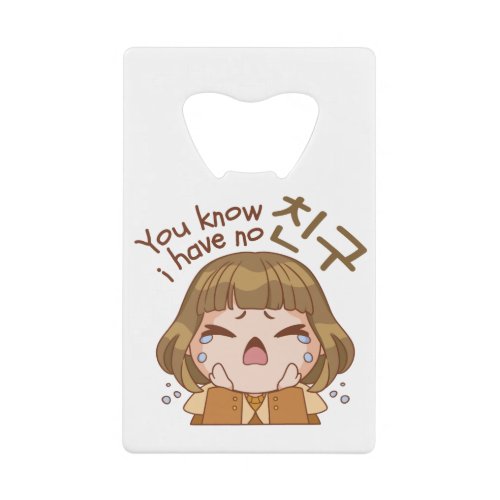 YOU KNOW I HAVE NO 친구 FRIEND CUTE GIRL CRYING CREDIT CARD BOTTLE OPENER