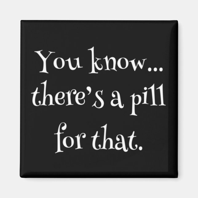 You Know... There's A Pill For That Magnet (Front)