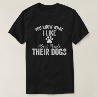 You Know What I Like About People Their Dogs Dog  T-Shirt