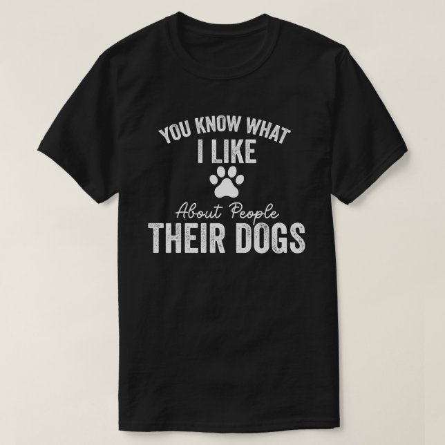 You Know What I Like About People Their Dogs Dog  T-Shirt (Design Front)