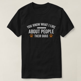 You Know What I Like About People Their Dogs Dog T-Shirt