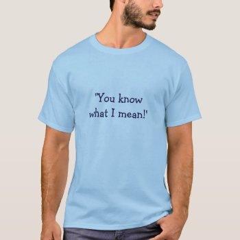 "you Know What I Mean!" T-shirt by KELLBELL535 at Zazzle