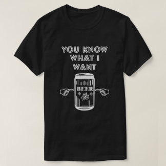 You Know What I Want Beer T-Shirt