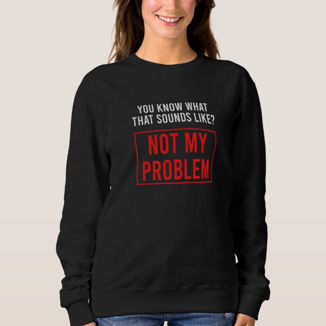 You know what that sounds like not my problem   1 sweatshirt (Front)