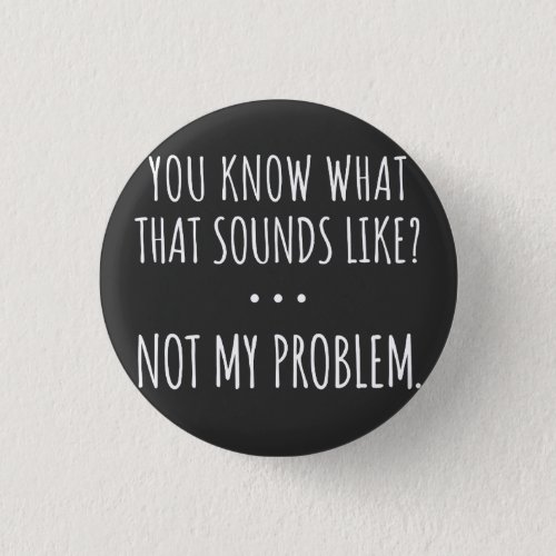 You Know What That Sounds Like Not My Problem Button