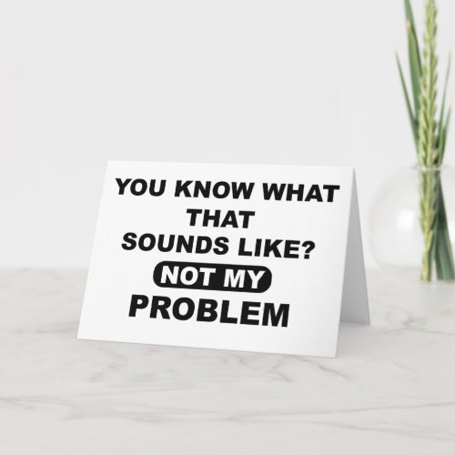 You Know What That Sounds Like Not My Problem Card