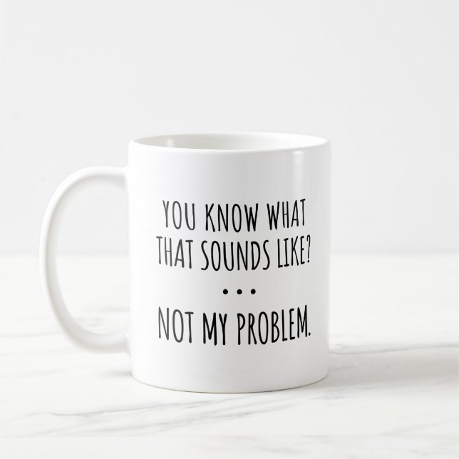  You Know What That Sounds Like? Not My Problem Coffee Mug (Left)