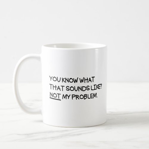 You Know What That Sounds Like Not My Problem  Coffee Mug