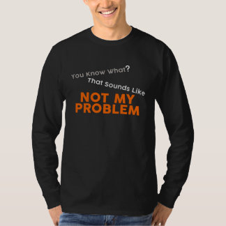 You Know What That Sounds Like Not My Problem Fun  T-Shirt