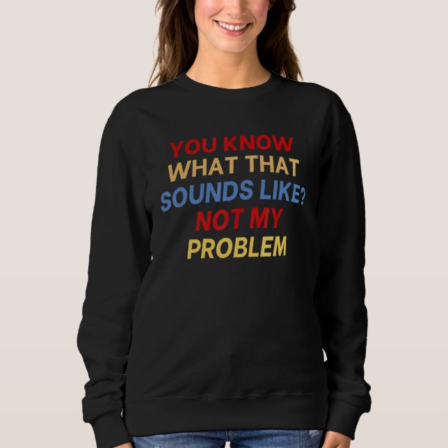 You Know What That Sounds Like Not My Problem funn Sweatshirt (Front)