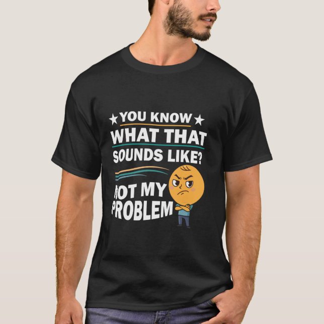 You Know What That Sounds Like Not My Problem Funn T-Shirt (Front)