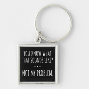 You Know What That Sounds Like Not My Problem Keychain