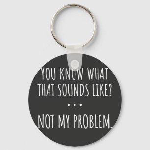 You Know What That Sounds Like Not My Problem Keychain