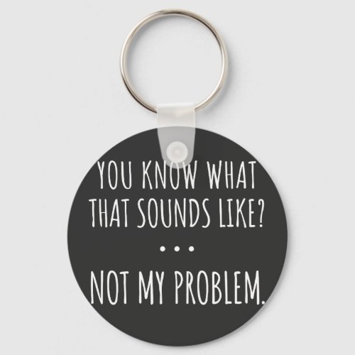 You Know What That Sounds Like Not My Problem Keychain