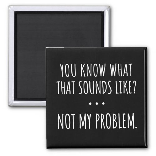 You Know What That Sounds Like Not My Problem Magnet