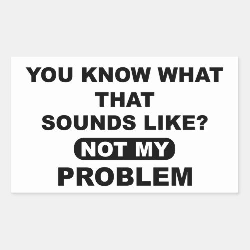 You Know What That Sounds Like Not My Problem Rectangular Sticker