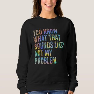 You Know What That Sounds Like Not My Problem  Sar Sweatshirt
