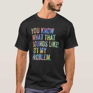 You Know What That Sounds Like Not My Problem  Sar T-Shirt