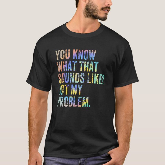 You Know What That Sounds Like Not My Problem  Sar T-Shirt (Front)