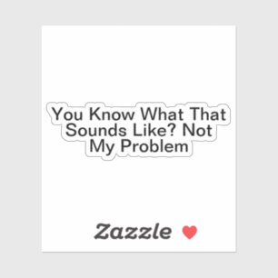 You Know What That Sounds Like Not My Problem Sticker