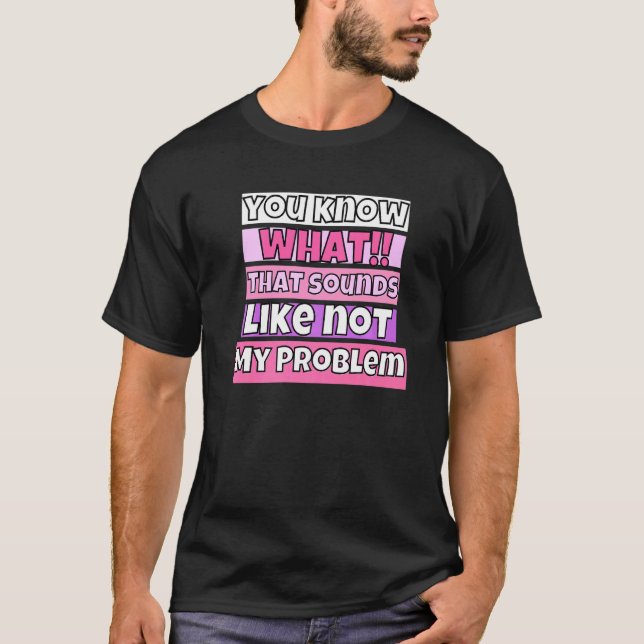 You Know What That Sounds Like Not My Problem T-Shirt (Front)