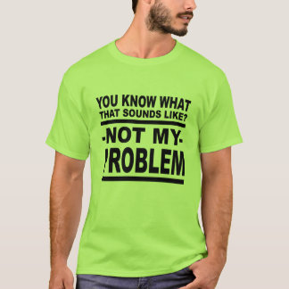  You Know What That Sounds Like? Not My Problem! T-Shirt