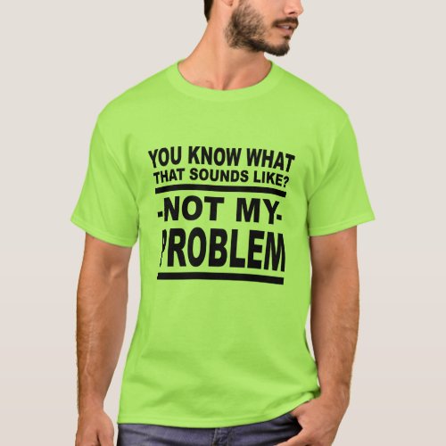  You Know What That Sounds Like Not My Problem T_Shirt