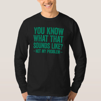 You Know What That Sounds Like Not My Problem T-Shirt