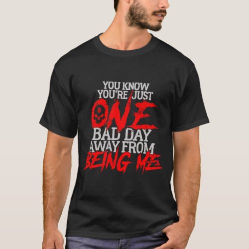 You Know You Are Just One Bad Day Away From Being  T_Shirt