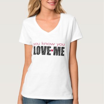 You Know You Love Me T-shirt by totallypainted at Zazzle